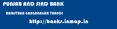 PUNJAB AND SIND BANK  RAJASTHAN GANGANAGAR THANDI   banks information 